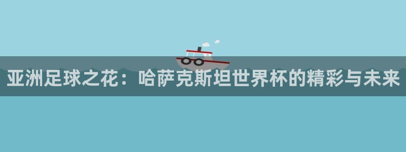 世预赛直播：亚洲足球之花：哈萨克斯坦世界杯的精彩与未来