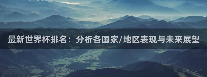 世界杯球队排名：最新世界杯排名：分析各国家/地区表现与未来展望